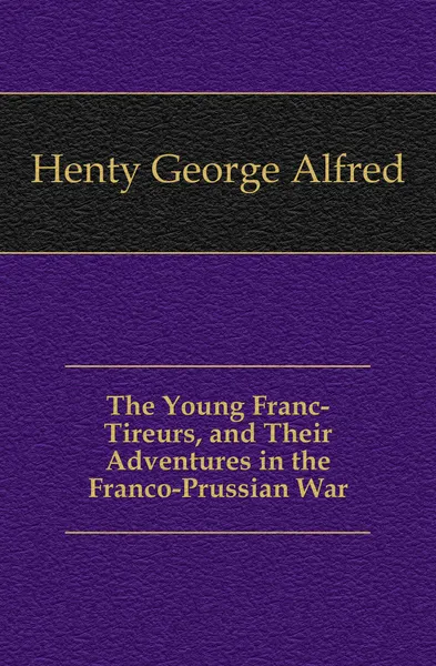 Обложка книги The Young Franc-Tireurs, and Their Adventures in the Franco-Prussian War, Henty George Alfred