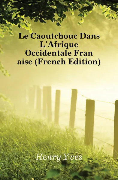 Обложка книги Le Caoutchouc Dans LAfrique Occidentale Francaise (French Edition), Henry Yves