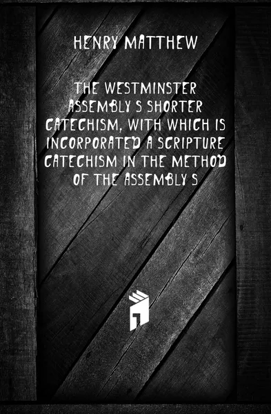 Обложка книги The Westminster AssemblyS Shorter Catechism, with Which Is Incorporated a Scripture Catechism in the Method of the AssemblyS, Henry Matthew