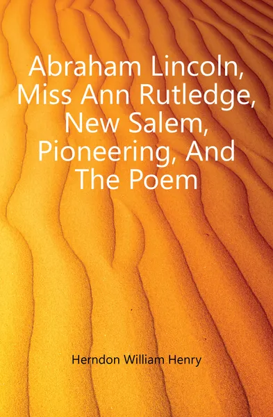 Обложка книги Abraham Lincoln, Miss Ann Rutledge, New Salem, Pioneering, And The Poem, Herndon William Henry