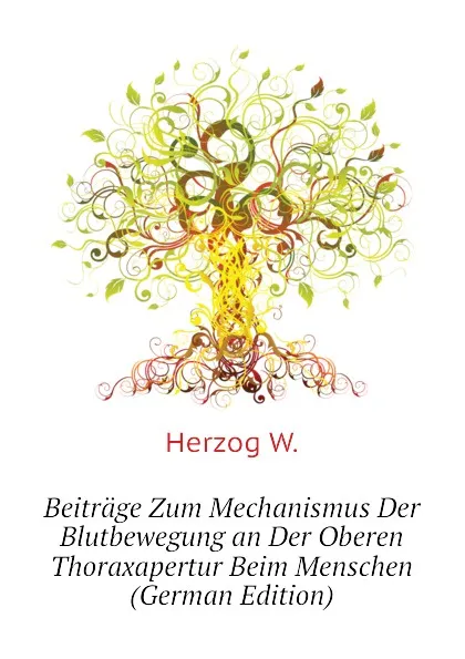 Обложка книги Beitrage Zum Mechanismus Der Blutbewegung an Der Oberen Thoraxapertur Beim Menschen (German Edition), Herzog W.