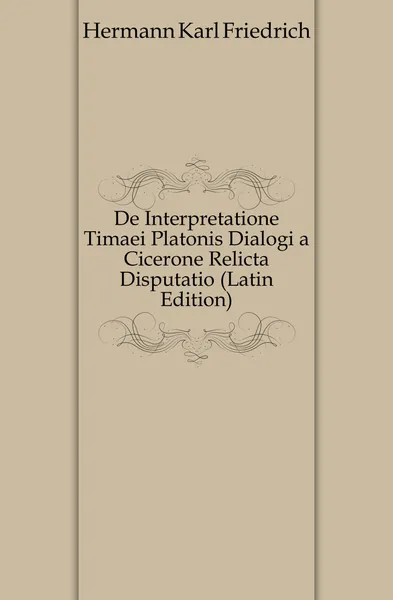 Обложка книги De Interpretatione Timaei Platonis Dialogi a Cicerone Relicta Disputatio (Latin Edition), Hermann Karl Friedrich