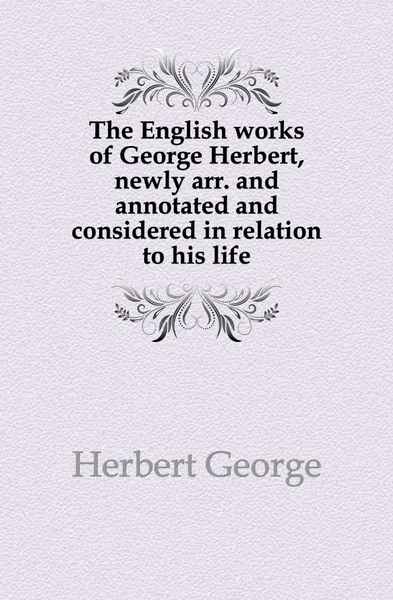 Обложка книги The English works of George Herbert, newly arr. and annotated and considered in relation to his life, Herbert George