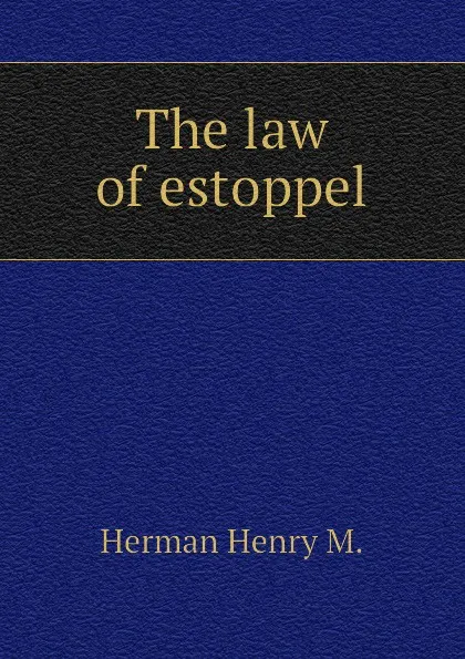 Обложка книги The law of estoppel, Herman Henry M.