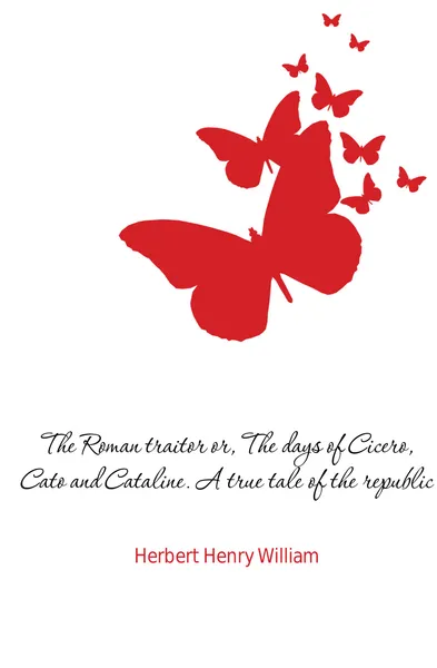 Обложка книги The Roman traitor or, The days of Cicero, Cato and Cataline. A true tale of the republic, Herbert Henry William