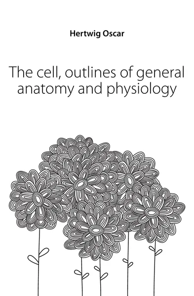 Обложка книги The cell, outlines of general anatomy and physiology, Hertwig Oscar