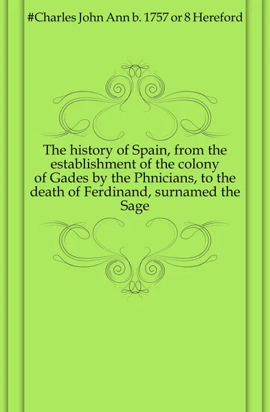 Обложка книги The history of Spain, from the establishment of the colony of Gades by the Phnicians, to the death of Ferdinand, surnamed the Sage, Charles John Ann Hereford