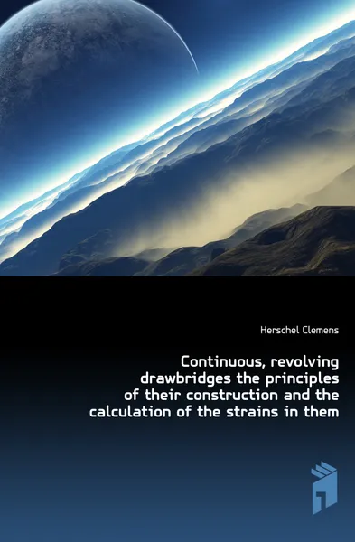 Обложка книги Continuous, revolving drawbridges the principles of their construction and the calculation of the strains in them, Herschel Clemens