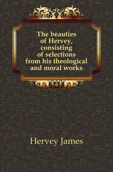 Обложка книги The beauties of Hervey, consisting of selections from his theological and moral works, Hervey James