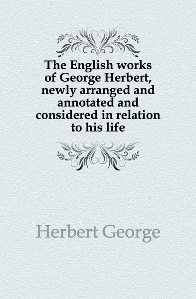 Обложка книги The English works of George Herbert, newly arranged and annotated and considered in relation to his life, Herbert George