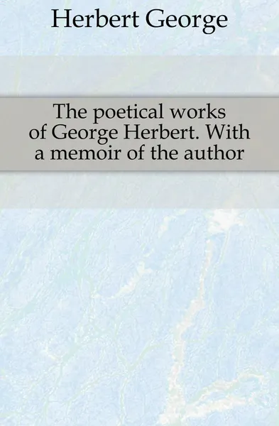 Обложка книги The poetical works of George Herbert. With a memoir of the author, Herbert George