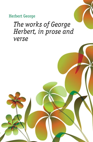 Обложка книги The works of George Herbert, in prose and verse, Herbert George