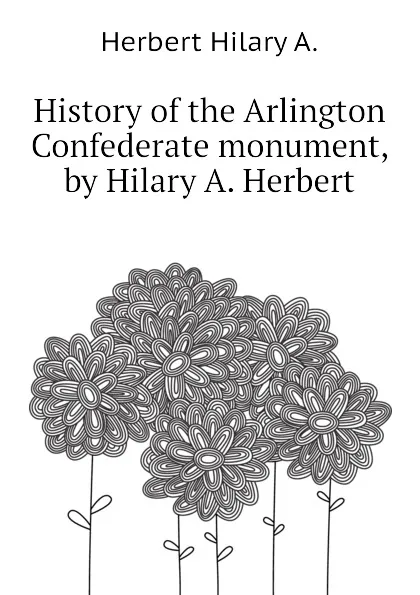 Обложка книги History of the Arlington Confederate monument, by Hilary A. Herbert, Herbert Hilary A.