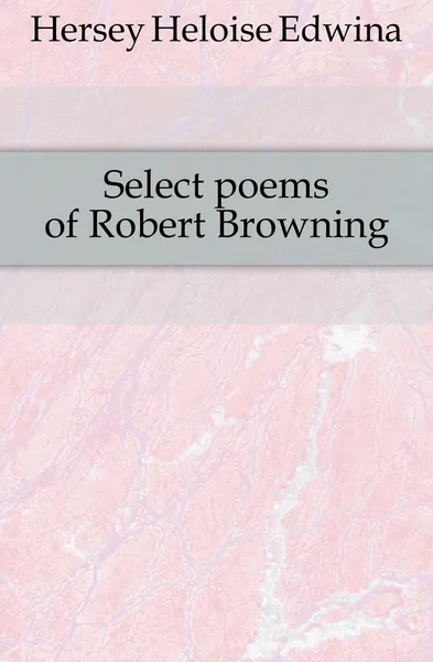 Обложка книги Select poems of Robert Browning, Hersey Heloise Edwina