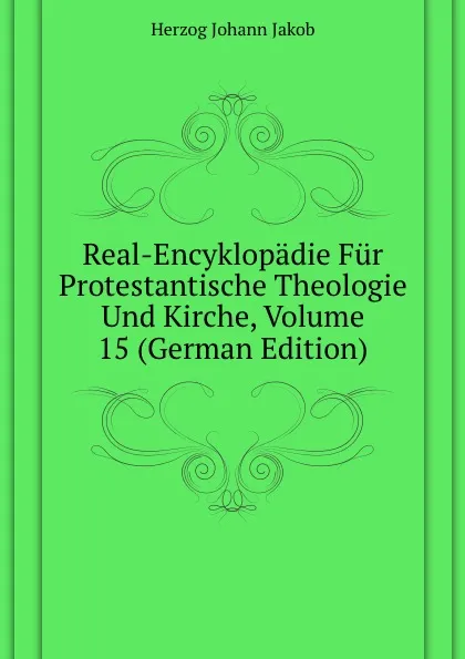 Обложка книги Real-Encyklopadie Fur Protestantische Theologie Und Kirche, Volume 15 (German Edition), Herzog Johann Jakob