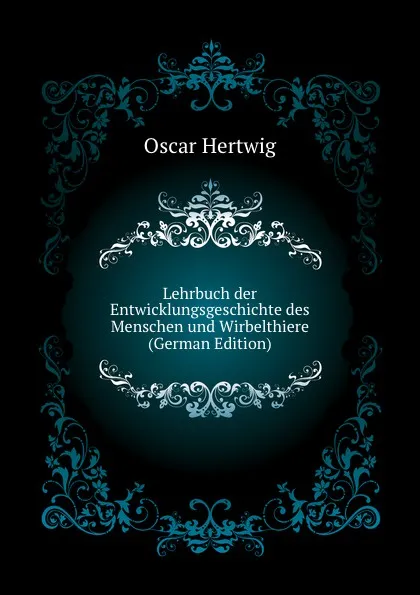 Обложка книги Lehrbuch der Entwicklungsgeschichte des Menschen und Wirbelthiere (German Edition), Hertwig Oscar