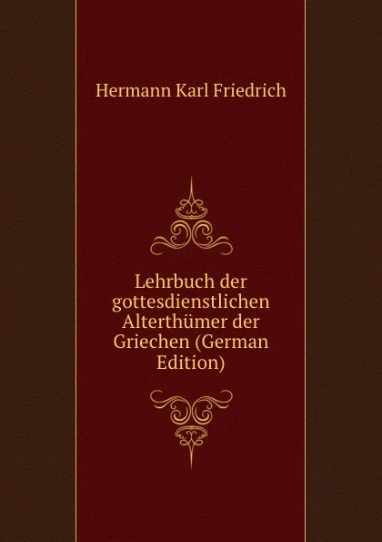 Обложка книги Lehrbuch der gottesdienstlichen Alterthumer der Griechen (German Edition), Hermann Karl Friedrich