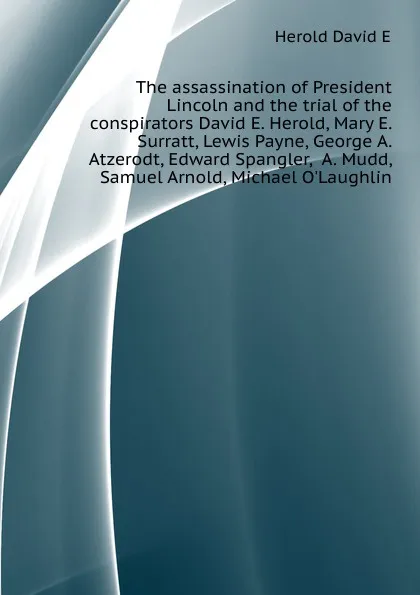 Обложка книги The assassination of President Lincoln and the trial of the conspirators David E. Herold, Mary E. Surratt, Lewis Payne, George A. Atzerodt, Edward Spangler,  A. Mudd, Samuel Arnold, Michael OLaughlin, Herold David E.