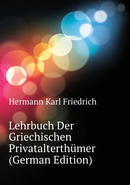 Обложка книги Lehrbuch Der Griechischen Privatalterthumer (German Edition), Hermann Karl Friedrich