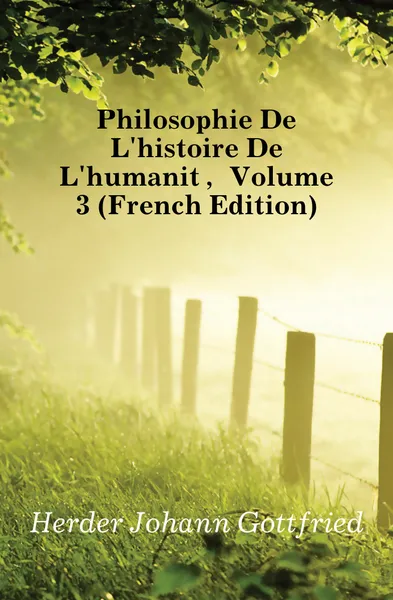 Обложка книги Philosophie De Lhistoire De Lhumanite, Volume 3 (French Edition), Herder Johann Gottfried