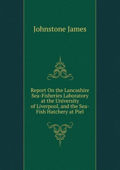 Обложка книги Report On the Lancashire Sea-Fisheries Laboratory at the University of Liverpool, and the Sea-Fish Hatchery at Piel, Johnstone James