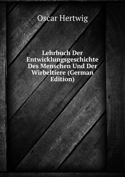 Обложка книги Lehrbuch Der Entwicklungsgeschichte Des Menschen Und Der Wirbeltiere (German Edition), Hertwig Oscar