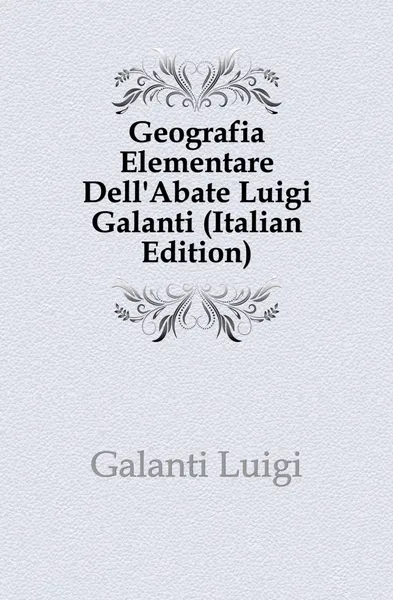 Обложка книги Geografia Elementare DellAbate Luigi Galanti (Italian Edition), Galanti Luigi