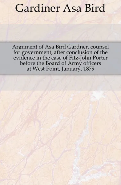 Обложка книги Argument of Asa Bird Gardner, counsel for government, after conclusion of the evidence in the case of Fitz-John Porter before the Board of Army officers at West Point, January, 1879, Gardiner Asa Bird