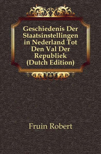 Обложка книги Geschiedenis Der Staatsinstellingen in Nederland Tot Den Val Der Republiek (Dutch Edition), Fruin Robert