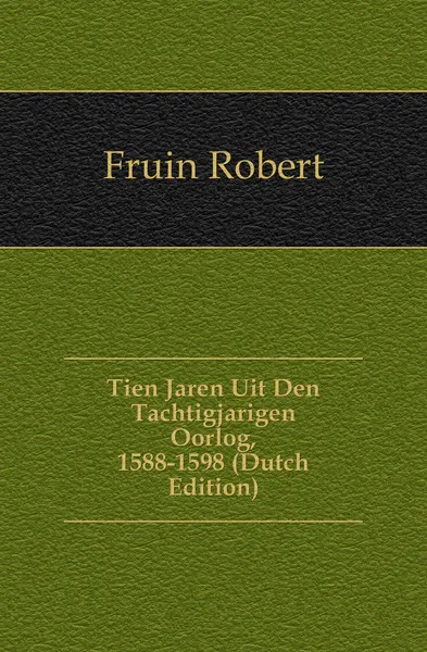 Обложка книги Tien Jaren Uit Den Tachtigjarigen Oorlog, 1588-1598 (Dutch Edition), Fruin Robert