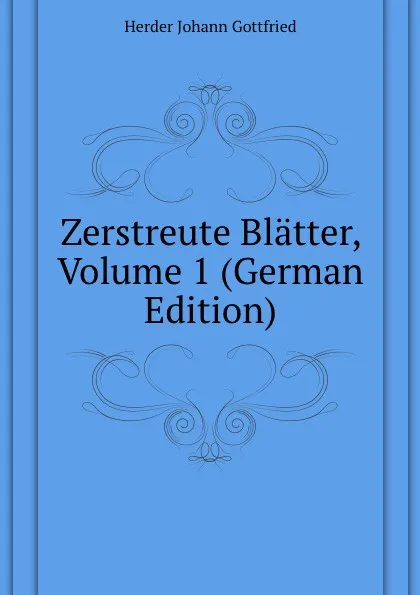 Обложка книги Zerstreute Blatter, Volume 1 (German Edition), Herder Johann Gottfried