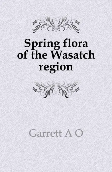 Обложка книги Spring flora of the Wasatch region, Garrett A. O.
