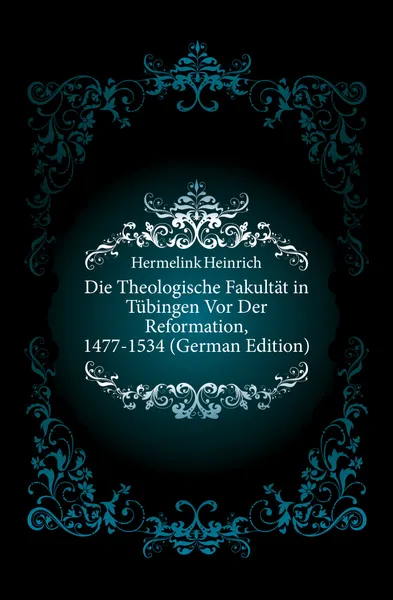 Обложка книги Die Theologische Fakultat in Tubingen Vor Der Reformation, 1477-1534 (German Edition), Hermelink Heinrich