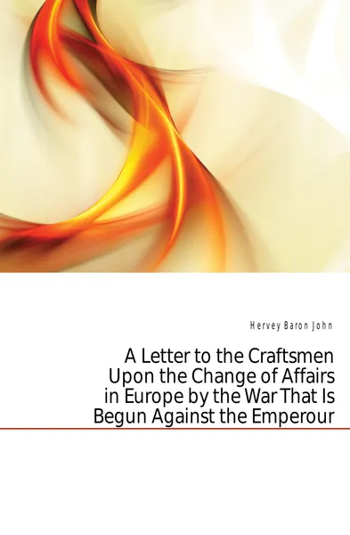 Обложка книги A Letter to the Craftsmen Upon the Change of Affairs in Europe by the War That Is Begun Against the Emperour, Hervey Baron John