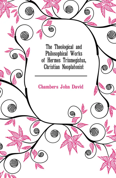 Обложка книги The Theological and Philosophical Works of Hermes Trismegistus, Christian Neoplatonist, Chambers John David