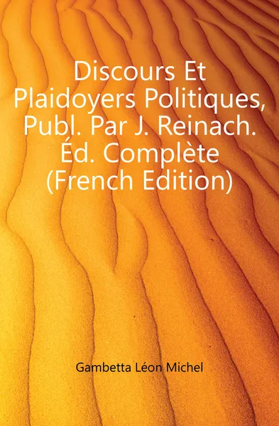 Обложка книги Discours Et Plaidoyers Politiques, Publ. Par J. Reinach. Ed. Complete (French Edition), Gambetta Léon Michel