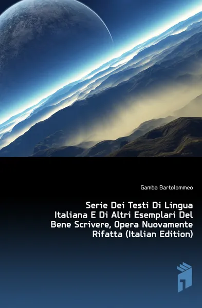 Обложка книги Serie Dei Testi Di Lingua Italiana E Di Altri Esemplari Del Bene Scrivere, Opera Nuovamente Rifatta (Italian Edition), Gamba Bartolommeo