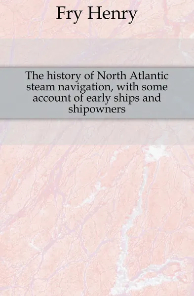 Обложка книги The history of North Atlantic steam navigation, with some account of early ships and shipowners, Fry Henry