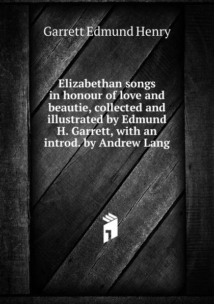 Обложка книги Elizabethan songs in honour of love and beautie, collected and illustrated by Edmund H. Garrett, with an introd. by Andrew Lang, Garrett Edmund Henry