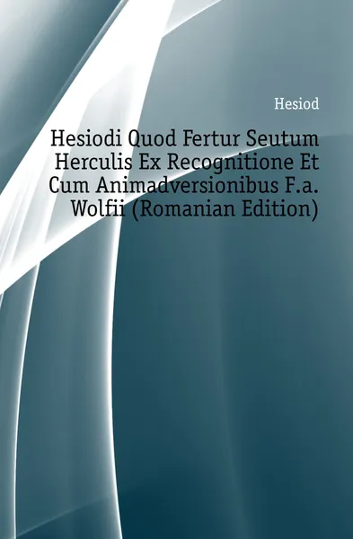 Обложка книги Hesiodi Quod Fertur Seutum Herculis Ex Recognitione Et Cum Animadversionibus F.a. Wolfii (Romanian Edition), Hesiod