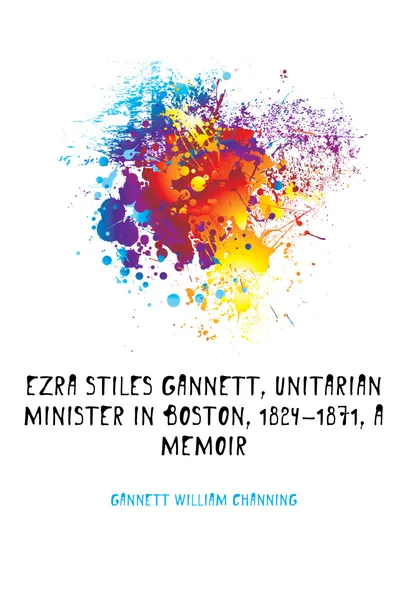 Обложка книги Ezra Stiles Gannett, Unitarian minister in Boston, 1824-1871, a memoir, Gannett William Channing