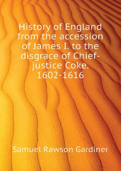 Обложка книги History of England from the accession of James I. to the disgrace of Chief-justice Coke. 1602-1616, Samuel Rawson Gardiner