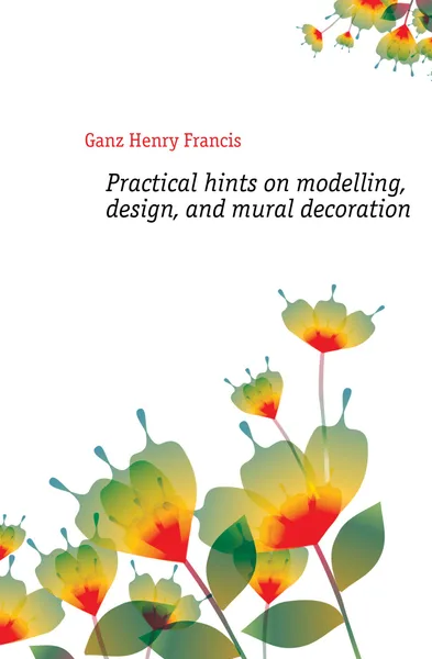 Обложка книги Practical hints on modelling, design, and mural decoration, Ganz Henry Francis