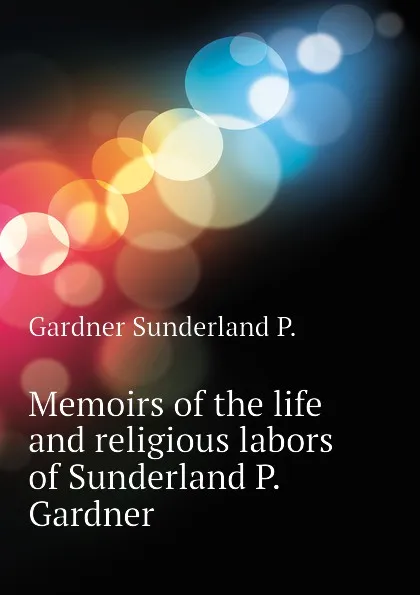 Обложка книги Memoirs of the life and religious labors of Sunderland P. Gardner, Gardner Sunderland P.