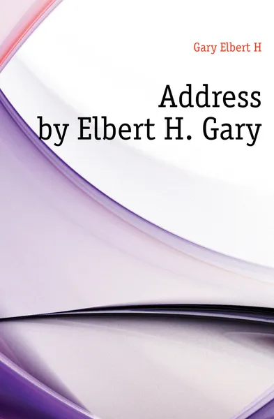 Обложка книги Address by Elbert H. Gary, Gary Elbert H.