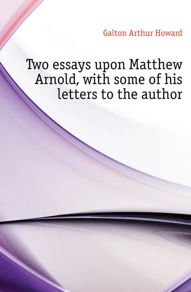 Обложка книги Two essays upon Matthew Arnold, with some of his letters to the author, Galton Arthur Howard