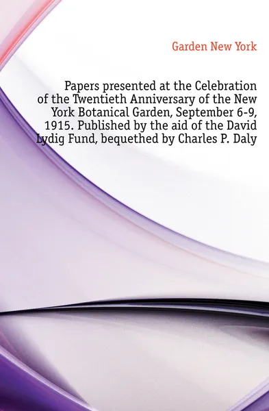 Обложка книги Papers presented at the Celebration of the Twentieth Anniversary of the New York Botanical Garden, September 6-9, 1915. Published by the aid of the David Lydig Fund, bequethed by Charles P. Daly, Garden New York