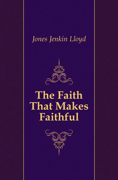 Обложка книги The Faith That Makes Faithful, Jones Jenkin Lloyd