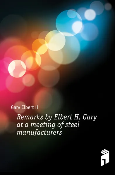 Обложка книги Remarks by Elbert H. Gary at a meeting of steel manufacturers, Gary Elbert H.