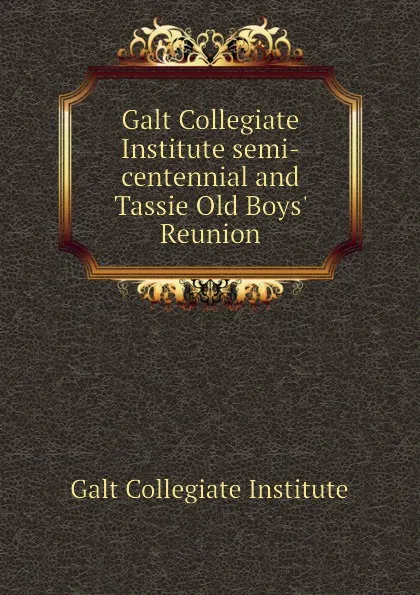 Обложка книги Galt Collegiate Institute semi-centennial and Tassie Old Boys Reunion, Galt Collegiate Institute